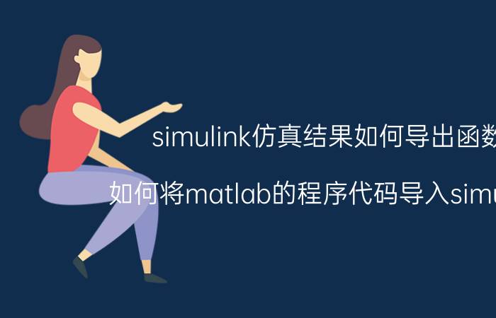 simulink仿真结果如何导出函数 如何将matlab的程序代码导入simulink？